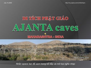 July 10,2009 http://my.opera.com/vinhbinhpro DI TÍCH PHẬT GIÁOAJANTA caves  MAHARASHTRA - INDIA Nhấn space bar đểxemtrangkếtiếpvàmởloanghenhạc 