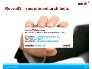 www.recruit2.nl
Recruit2 – recruitment architects
Jacco Valkenburg
RECRUIT2.COM / RECRUITERUNIVERSITY.EU
LINKEDIN NL.LINKEDIN.COM/IN/JACCO
TWITTER @JACCOV
FACEBOOK FACEBOOK.COM/JACCOV
22
 