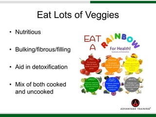 Eat Lots of Veggies
• Nutritious
• Bulking/fibrous/filling
• Aid in detoxification
• Mix of both cooked
and uncooked
 