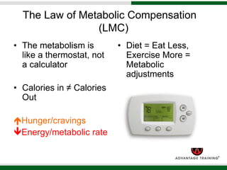 The Law of Metabolic Compensation
(LMC)
• The metabolism is
like a thermostat, not
a calculator
• Calories in ≠ Calories
Out
Hunger/cravings
Energy/metabolic rate
• Diet = Eat Less,
Exercise More =
Metabolic
adjustments
 