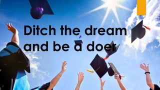 Ditch the dream
and be a doer
 