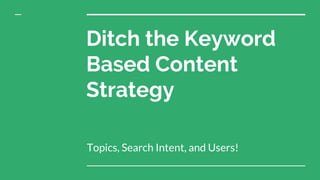 Ditch the Keyword
Based Content
Strategy
Topics, Search Intent, and Users!
 