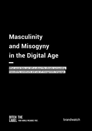 Masculinity and Misogyny in the Digital Age	 | 1
Masculinity
and Misogyny
in the Digital Age
What social data can tell us about the climate surrounding
masculinity constructs and use of misogynistic language.
Ditch the
Label your world, prejudice free .
 