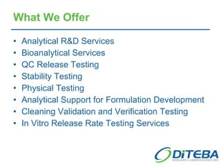 What We Offer Analytical R&D Services Bioanalytical Services QC Release Testing Stability Testing Physical Testing Analytical Support for Formulation Development Cleaning Validation and Verification Testing In Vitro Release Rate Testing Services 