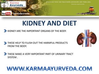 KIDNEY AND DIET
KIDNEY ARE THE IMPORTANT ORGANS OF THE BODY.
THESE HELP TO FLUSH OUT THE HARMFUL PRODUCTS
FROM THE BODY.
THESE MAKE A VERY IMPORTANT PART OF URINARY TRACT
SYSTEM .
karmaayurveda
 
