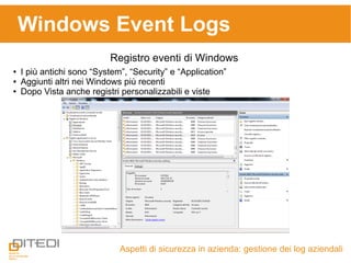 Windows Event Logs
Aspetti di sicurezza in azienda: gestione dei log aziendali
Registro eventi di Windows
● I più antichi sono “System”, “Security” e “Application”
● Aggiunti altri nei Windows più recenti
● Dopo Vista anche registri personalizzabili e viste
 