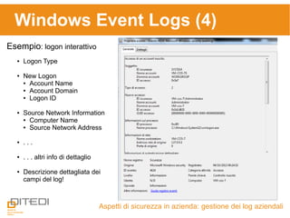 Windows Event Logs (4)
Aspetti di sicurezza in azienda: gestione dei log aziendali
Esempio: logon interattivo
● Logon Type
● New Logon
● Account Name
● Account Domain
● Logon ID
● Source Network Information
● Computer Name
● Source Network Address
● . . .
● . . . altri info di dettaglio
● Descrizione dettagliata dei
campi del log!
 