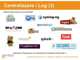 Centralizzare i Log (3)
Aspetti di sicurezza in azienda: gestione dei log aziendali
Sistemi Open Source e Commerciali
Attenzione! Programma con inserimento di prodotti commerciali! :-)
 