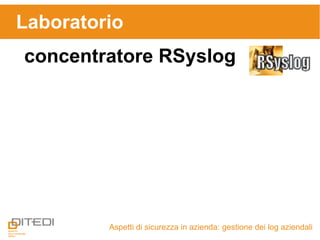 Laboratorio
Aspetti di sicurezza in azienda: gestione dei log aziendali
concentratore RSyslog
 