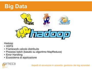 Aspetti di sicurezza in azienda: gestione dei log aziendali
Big Data
Hadoop
● HDFS
● Framework calcolo distribuito
● Processi batch (basato su algoritmo MapReduce)
● Error Handling
● Ecosistema di applicazione
 