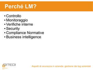 Perché LM?
Aspetti di sicurezza in azienda: gestione dei log aziendali
● Controllo
● Monitoraggio
● Verifiche interne
● Security
● Compliance Normative
● Business intelligence
 