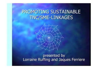 PROMOTING SUSTAINABLEPROMOTING SUSTAINABLE
TNC/SMETNC/SME--LINKAGESLINKAGES
presented bypresented by
LorraineLorraine RuffingRuffing andand Jaques FerriereJaques Ferriere
 