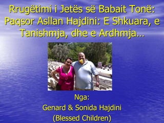 Rrugëtimi i Jetës së Babait Tonë:
Paqsor Asllan Hajdini: E Shkuara, e
Tanishmja, dhe e Ardhmja…
Nga:
Genard & Sonida Hajdini
(Blessed Children)
 