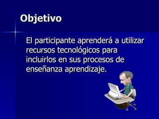 Objetivo El participante aprenderá a utilizar recursos tecnológicos para incluirlos en sus procesos de enseñanza aprendizaje. 