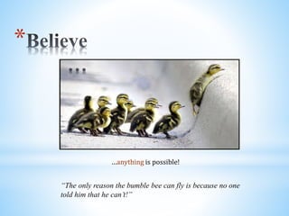 *
…anything is possible!
“The only reason the bumble bee can fly is because no one
told him that he can’t!”
 