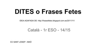 DITES o Frases Fetes
Català - 1r ESO - 14/15
CC SANT JOSEP - MAÓ
IDEA AGAFADA DE: http://frasesfetes.blogspot.com.es/2011/11/
 