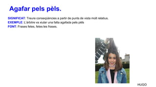 SIGNIFICAT: Treure conseqüències a partir de punts de vista molt relatius.
EXEMPLE: L’àrbitre va xiular una falta agafada pels pèls
FONT: Frases fetes, fetes les frases.
HUGO
Agafar pels pèls.
 