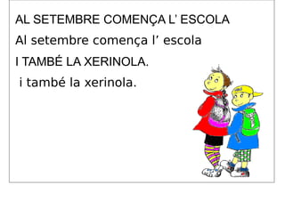 AL SETEMBRE COMENÇA L’ ESCOLA
Al setembre comença l’ escola
I TAMBÉ LA XERINOLA.
i també la xerinola.
 