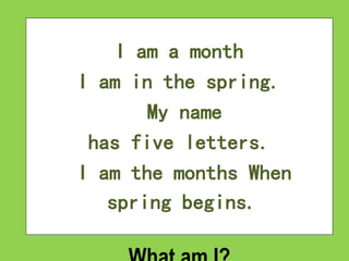 I am a month
I am in the spring.
My name
has five letters.
I am the months When
spring begins.
 