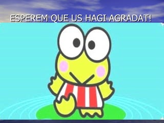 ESPEREM QUE US HAGI AGRADAT! 
