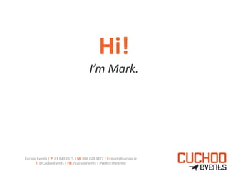 Hi! 
I’m Mark. 
Cuckoo Events | P: 01 640 1575 | M: 086 823 3377 | E: mark@cuckoo.ie 
T: @CuckooEvents | FB: /CuckooEvents | #WatchTheBirdie 
 