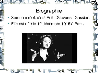 Biographie
● Son nom réel, c´est Édith Giovanna Gassion.
● Elle est née le 19 décembre 1915 à Paris.