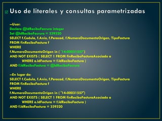 Uso de literales y consultas parametrizadas
--Usar:
Declare @IdReciboFacrura integer
Set @IdReciboFacrura = 339320
SELECT f.Cedula, f.Anio, f.Peracad, f.NumeroDocumentoOrigen, TipoFactura
FROM finReciboFactura f
WHERE
f.NumeroDocumentoOrigen in ( '14-00031557')
AND NOT EXISTS ( SELECT 1 FROM finReciboFacturaAsociado a
WHERE a.IdFactura = f.IdReciboFactura )
AND f.IdReciboFactura = @IdReciboFacrura
--En lugar de:
SELECT f.Cedula, f.Anio, f.Peracad, f.NumeroDocumentoOrigen, TipoFactura
FROM finReciboFactura f
WHERE
f.NumeroDocumentoOrigen in ( '14-00031557')
AND NOT EXISTS ( SELECT 1 FROM finReciboFacturaAsociado a
WHERE a.IdFactura = f.IdReciboFactura )
AND f.IdReciboFactura = 339320

 