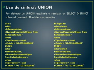 Uso de sintaxis UNION
Por defecto un UNION equivale a realizar un SELECT DISTINCT
sobre el resultado final de una consulta.

En lugar de:
select distinct
r.IdPersonaUnica,
r.NumeroDocumentoOrigen from
finReciboFactura r
where
r.TipoFactura = 0 and
r.Cedula = '02-0735-000483'
UNION
select distinct
r.IdPersonaUnica,
r.NumeroDocumentoOrigen
from finReciboFactura r
where
r.TipoFactura = 1 and
r.Cedula = '02 -0735-000483'
Usar :
select
r.IdPersonaUnica,
r.NumeroDocumentoOrigen from
finReciboFactura r
where
r.TipoFactura = 0 and
r.Cedula = '02-0735-000483'
UNION
select
r.IdPersonaUnica,
r.NumeroDocumentoOrigen
from finReciboFactura r
where
r.TipoFactura = 1 and
r.Cedula = '02 -0735-000483'
 