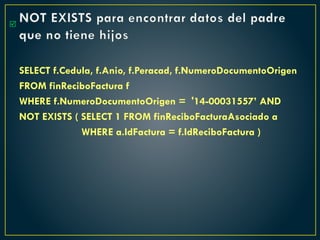 NOT EXISTS para encontrar datos del padre
que no tiene hijos
SELECT f.Cedula, f.Anio, f.Peracad, f.NumeroDocumentoOrigen
FROM finReciboFactura f
WHERE f.NumeroDocumentoOrigen = '14-00031557’ AND
NOT EXISTS ( SELECT 1 FROM finReciboFacturaAsociado a
WHERE a.IdFactura = f.IdReciboFactura )

 