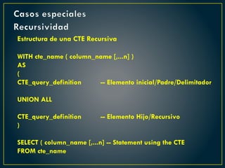 Casos especiales
Recursividad
Estructura de una CTE Recursiva
WITH cte_name ( column_name [,...n] )
AS
(
CTE_query_definition -- Elemento inicial/Padre/Delimitador
UNION ALL
CTE_query_definition -- Elemento Hijo/Recursivo
)
SELECT ( column_name [,...n] -- Statement using the CTE
FROM cte_name
 