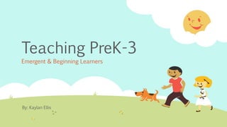 Teaching PreK-3
Emergent & Beginning Learners
By: Kaylan Ellis
 