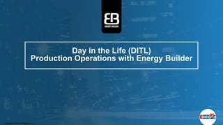 Day in the Life (DITL)
Production Operations with Energy Builder
Copyright © 2015 EDataViz LLC
 