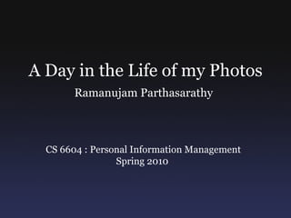 A Day in the Life of my Photos
        Ramanujam Parthasarathy



  CS 6604 : Personal Information Management
                 Spring 2010
 