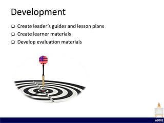 Development
   Create leader’s guides and lesson plans
   Create learner materials
   Develop evaluation materials




                                              ADDIE
 