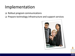 Implementation
   Rollout program communications
   Prepare technology infrastructure and support services




                                                             ADDIE
 