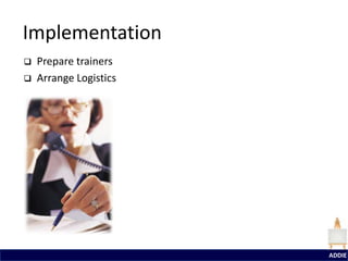 Implementation
   Prepare trainers
   Arrange Logistics




                        ADDIE
 