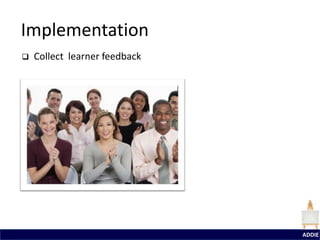 Implementation
   Collect learner feedback




                               ADDIE
 