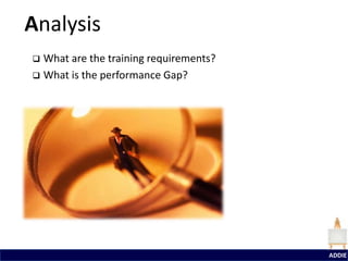Analysis
 What are the training requirements?
 What is the performance Gap?




                                        ADDIE
 