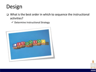 Design
   What is the best order in which to sequence the instructional
    activities?
     Determine Instructional Strategy




                                                                    ADDIE
 