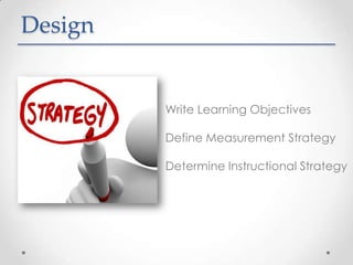 Design


         Write Learning Objectives

         Define Measurement Strategy

         Determine Instructional Strategy
 