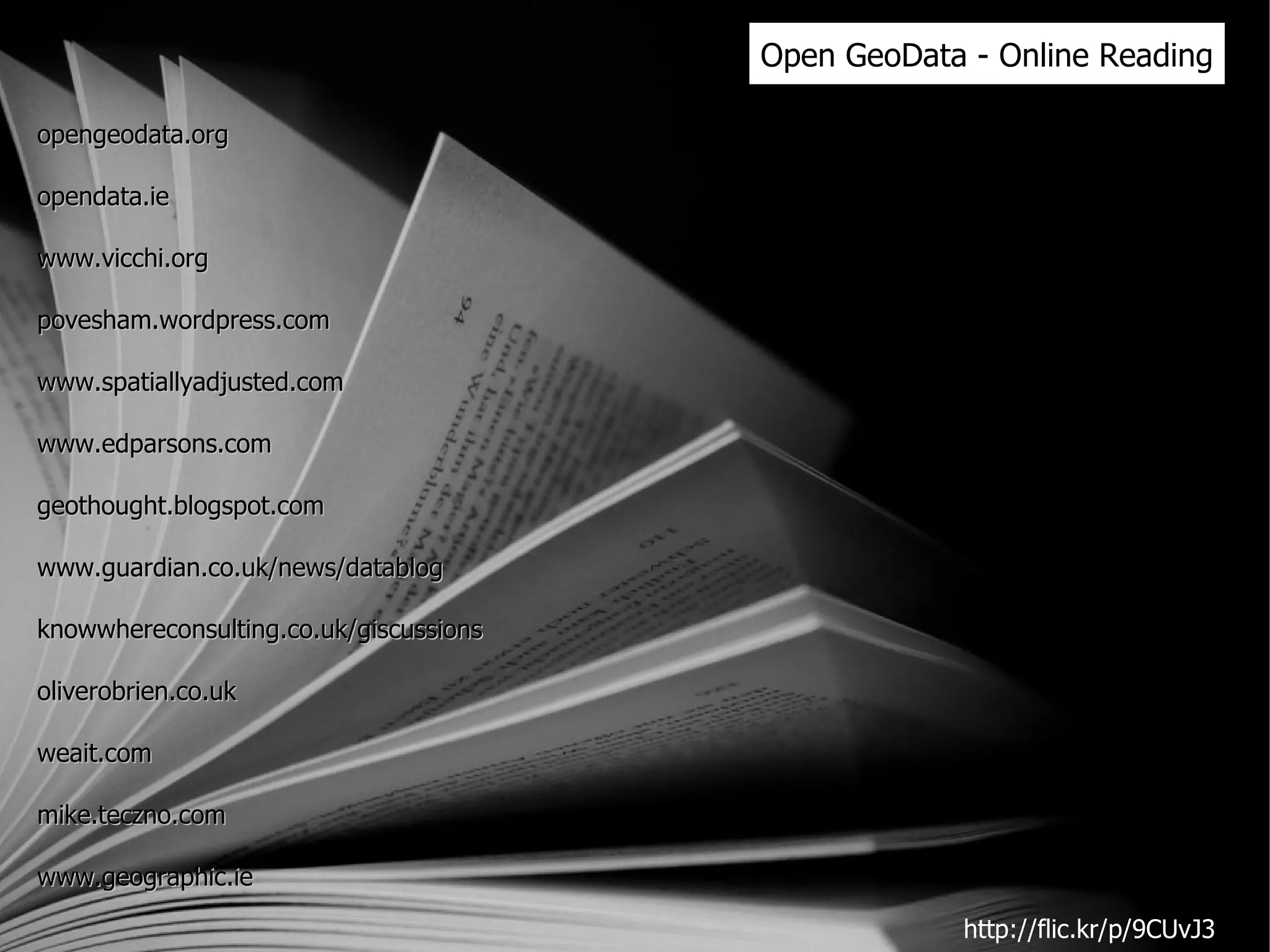 Open GeoData - Online Reading opengeodata.org opendata.ie www.vicchi.org povesham.wordpress.com www.spatiallyadjusted.com www.edparsons.com geothought.blogspot.com www.guardian.co.uk/news/datablog knowwhereconsulting.co.uk/giscussions oliverobrien.co.uk weait.com mike.teczno.com www.geographic.ie http://flic.kr/p/9CUvJ3 