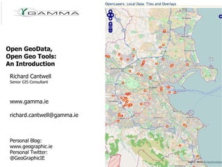 Open GeoData, Open Geo Tools: An Introduction Richard Cantwell Senior GIS Consultant www.gamma.ie [email_address] Personal Blog: www.geographic.ie Personal Twitter: @GeoGraphicIE 