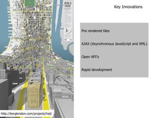 Pre rendered tiles AJAX (Asynchronous JavaScript and XML) Open API's Rapid development Key Innovations http://berglondon.com/projects/hat/ 