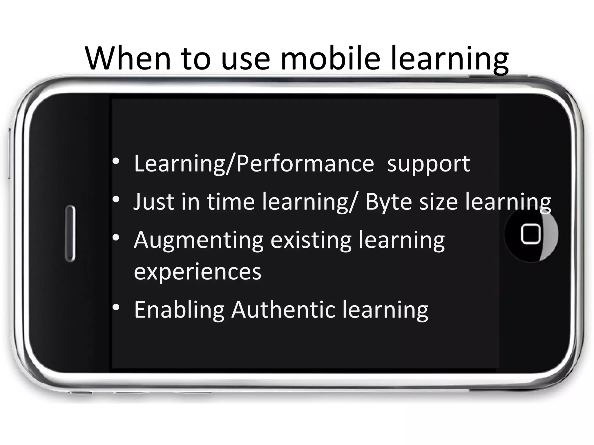 • Learning/Performance support
• Just in time learning/ Byte size learning
• Augmenting existing learning
experiences
• Enabling Authentic learning
When to use mobile learning
 