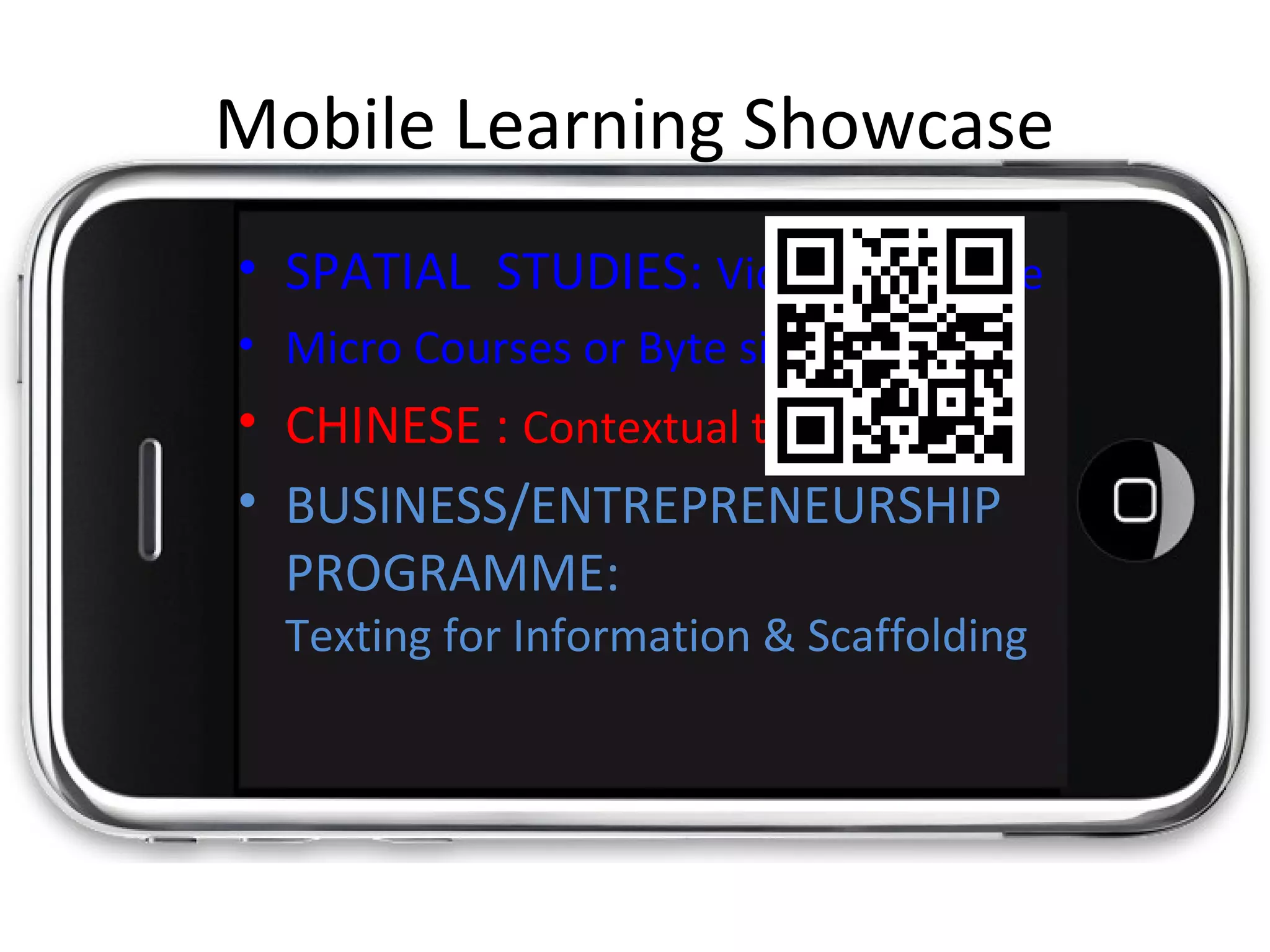 Mobile Learning Showcase
• SPATIAL STUDIES: Videos +QRcode
• Micro Courses or Byte sized learning
• CHINESE : Contextual texting
• BUSINESS/ENTREPRENEURSHIP
PROGRAMME:
Texting for Information & Scaffolding
 