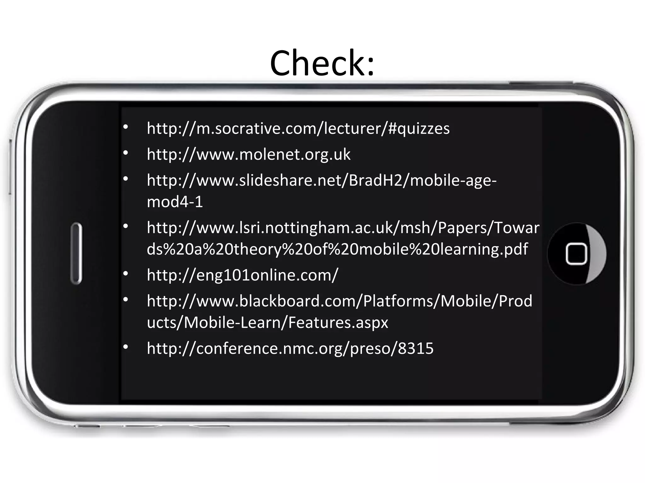 • http://m.socrative.com/lecturer/#quizzes
• http://www.molenet.org.uk
• http://www.slideshare.net/BradH2/mobile-age-
mod4-1
• http://www.lsri.nottingham.ac.uk/msh/Papers/Towar
ds%20a%20theory%20of%20mobile%20learning.pdf
• http://eng101online.com/
• http://www.blackboard.com/Platforms/Mobile/Prod
ucts/Mobile-Learn/Features.aspx
• http://conference.nmc.org/preso/8315
Check:
 