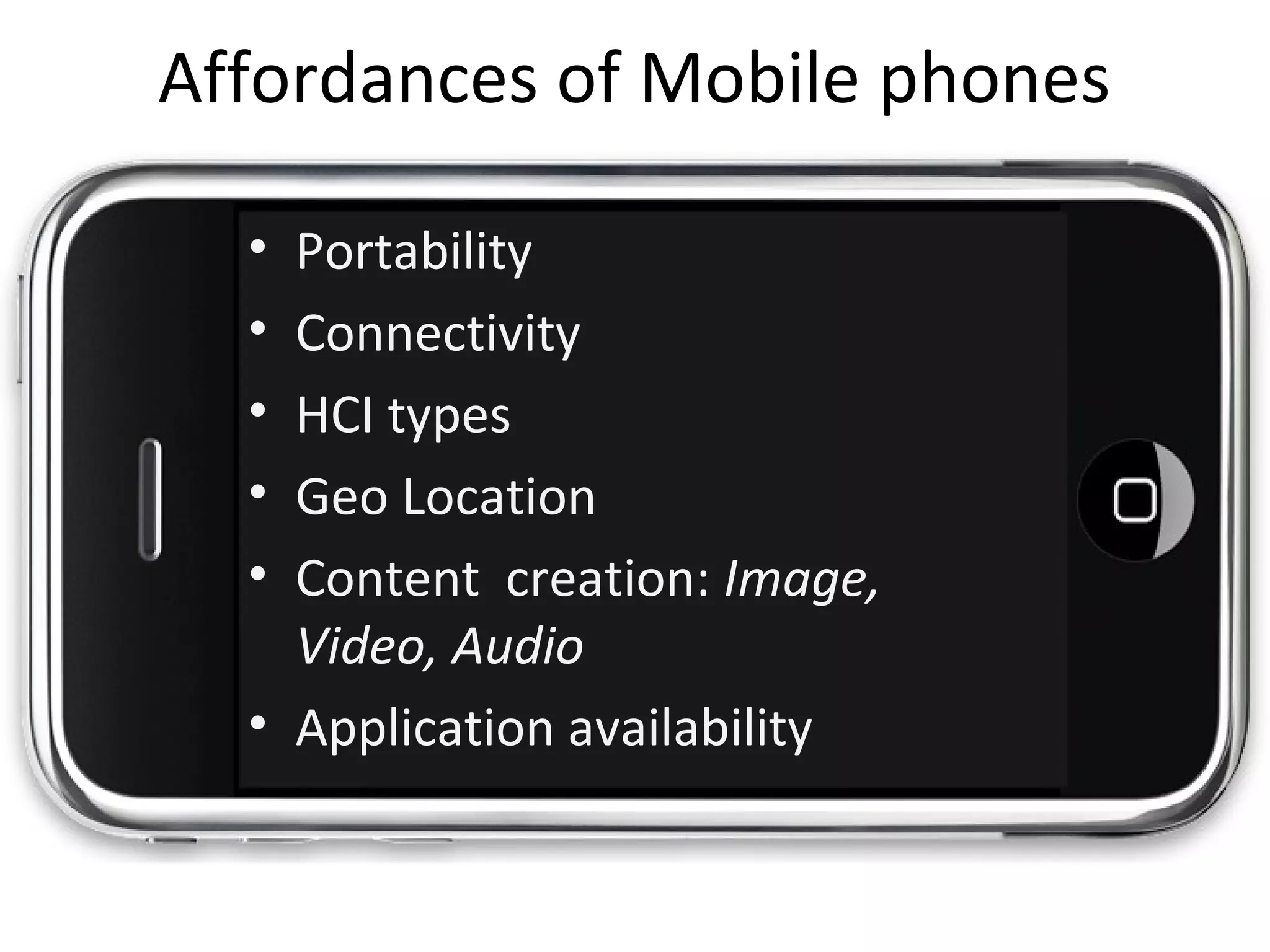 Affordances of Mobile phones
• Portability
• Connectivity
• HCI types
• Geo Location
• Content creation: Image,
Video, Audio
• Application availability
 