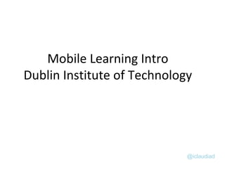 @iclaudiad
Mobile Learning Intro
Dublin Institute of Technology
 