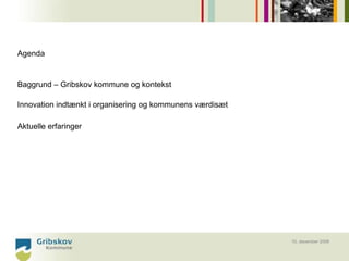 Agenda


Baggrund – Gribskov kommune og kontekst

Innovation indtænkt i organisering og kommunens værdisæt

Aktuelle erfaringer




                                                           10. december 2008
 