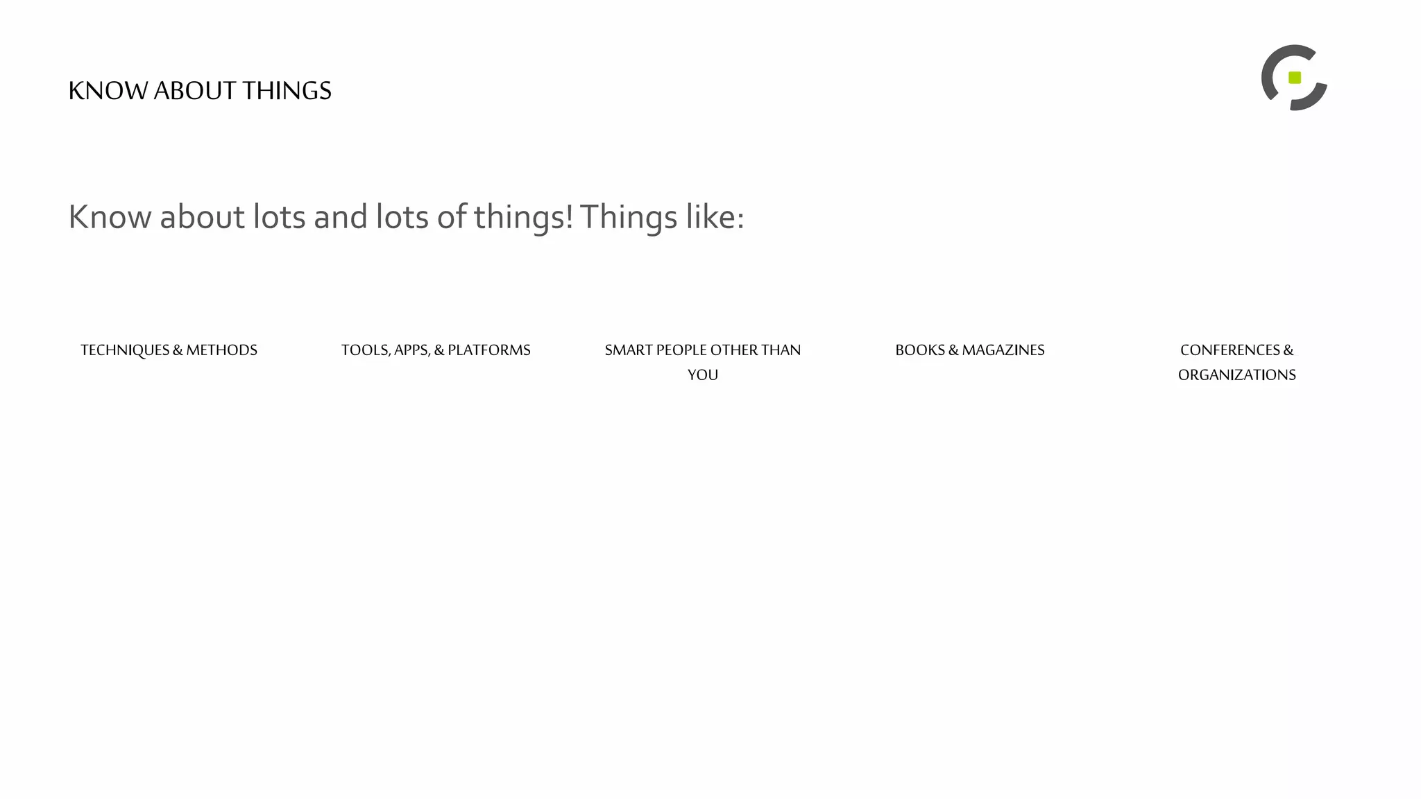 KNOWABOUT THINGS
Know about lots and lots of things!Things like:
TECHNIQUES& METHODS TOOLS,APPS,& PLATFORMS SMART PEOPLEOTHERTHAN
YOU
BOOKS& MAGAZINES CONFERENCES&
ORGANIZATIONS
 